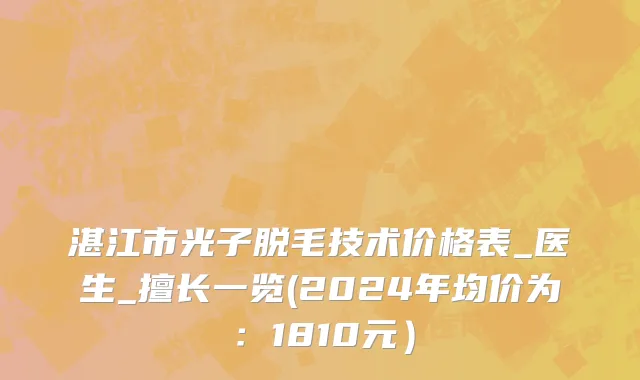 湛江市光子脱毛技术价格表_医生_擅长一览(2024年均价为：1810元）