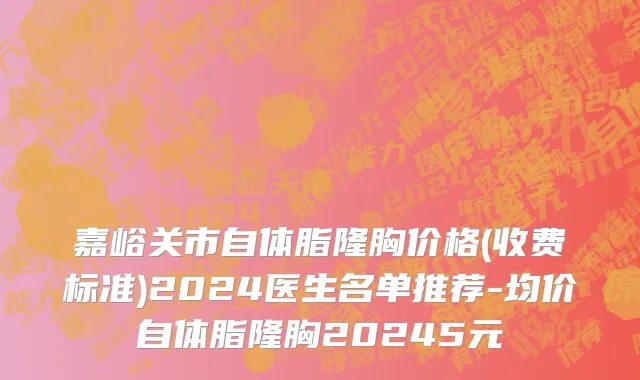 嘉峪关市自体脂隆胸价格(收费标准)2024医生名单推荐-均价自体脂隆胸20245元