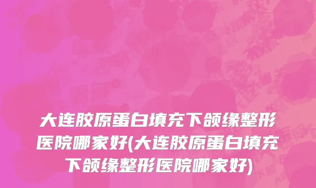 大连胶原蛋白填充下颌缘整形医院哪家好(大连胶原蛋白填充下颌缘整形医院哪家好)