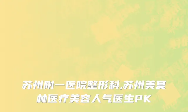 苏州附一医院整形科,苏州美夏林医疗美容人气医生PK