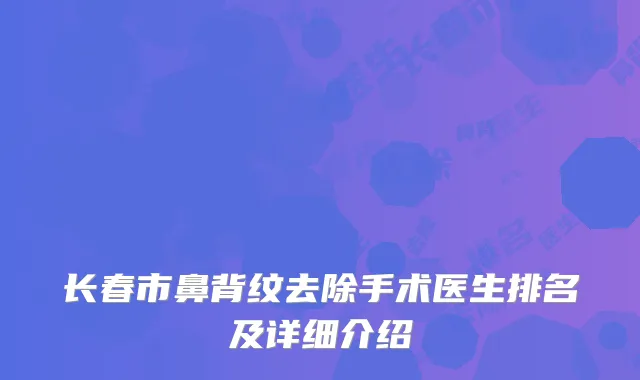长春市鼻背纹去除手术医生排名及详细介绍