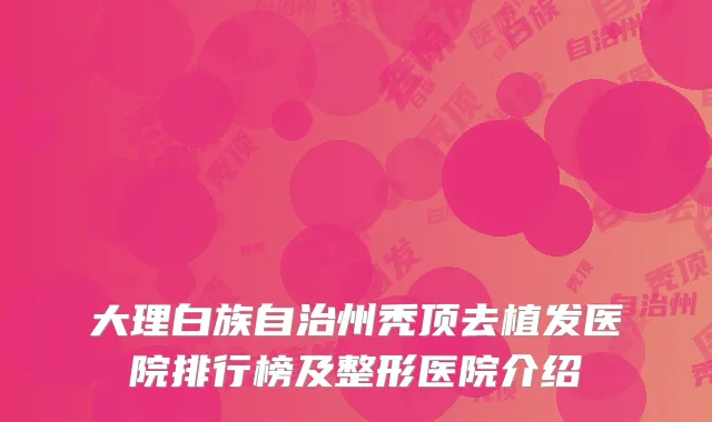 大理白族自治州秃顶去植发医院排行榜及整形医院介绍