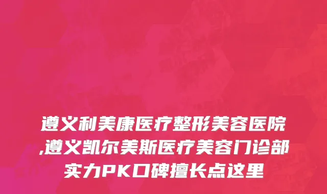遵义利美康医疗整形美容医院,遵义凯尔美斯医疗美容门诊部实力PK口碑擅长点这里