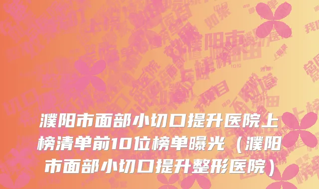 濮阳市面部小切口提升医院上榜清单前10位榜单曝光（濮阳市面部小切口提升整形医院）