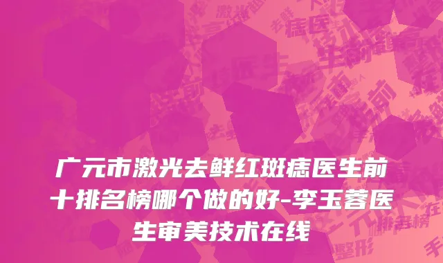 广元市激光去鲜红斑痣医生前十排名榜哪个做的好-李玉蓉医生审美技术在线