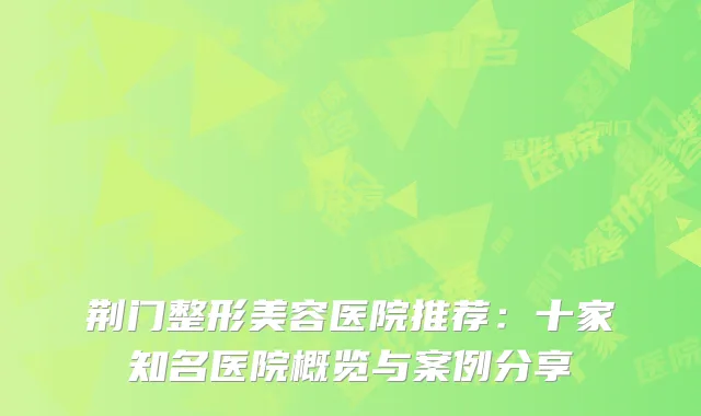 荆门整形美容医院推荐：十家知名医院概览与案例分享