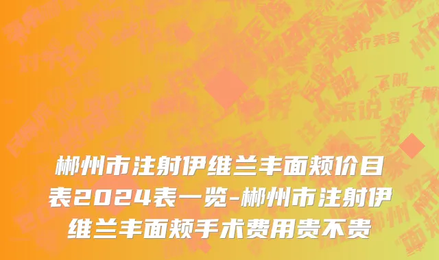 郴州市注射伊维兰丰面颊价目表2024表一览-郴州市注射伊维兰丰面颊手术费用贵不贵