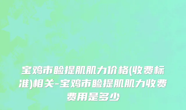 宝鸡市睑提肌肌力价格(收费标准)相关-宝鸡市睑提肌肌力收费费用是多少