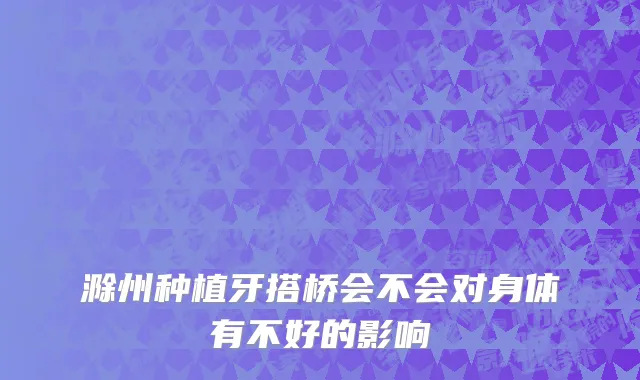 滁州种植牙搭桥会不会对身体有不好的影响