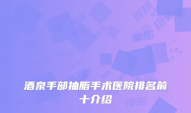 酒泉手部抽脂手术医院排名前十介绍
