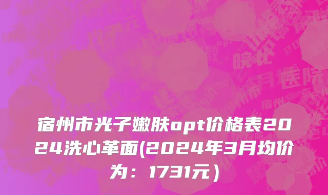 宿州市光子嫩肤opt价格表2024洗心革面(2024年3月均价为：1731元）