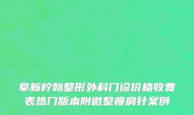 阜新柠勃整形外科门诊价格收费表热门版本附微整瘦肩针案例