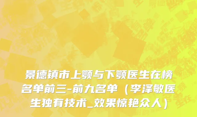 景德镇市上颚与下颚医生在榜名单前三-前九名单（李泽敏医生独有技术_效果惊艳众人）