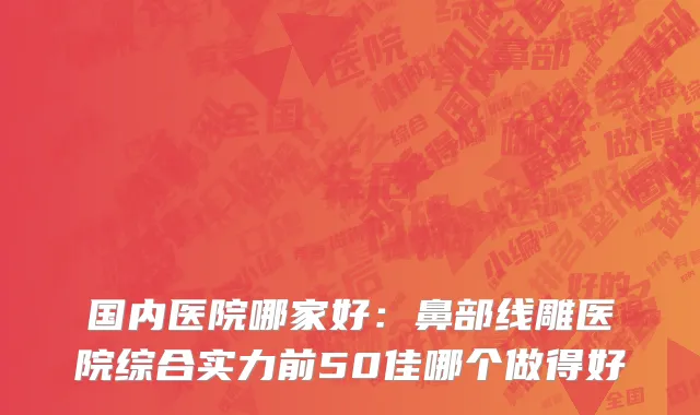 国内医院哪家好：鼻部线雕医院综合实力前50佳哪个做得好