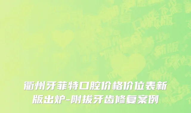 衢州牙菲特口腔价格价位表新版出炉-附拔牙齿修复案例