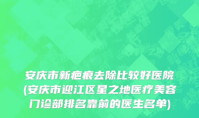 安庆市新疤痕去除比较好医院(安庆市迎江区星之地医疗美容门诊部排名靠前的医生名单)