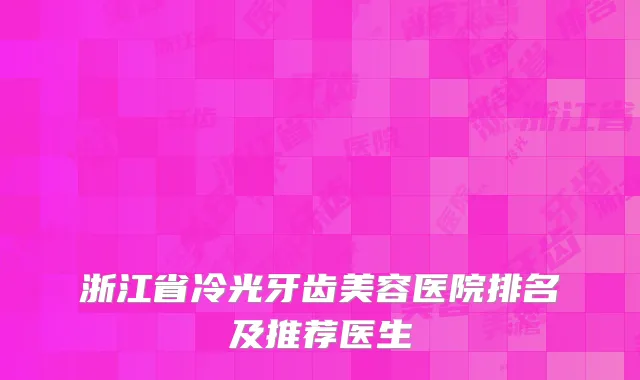 浙江省冷光牙齿美容医院排名及推荐医生