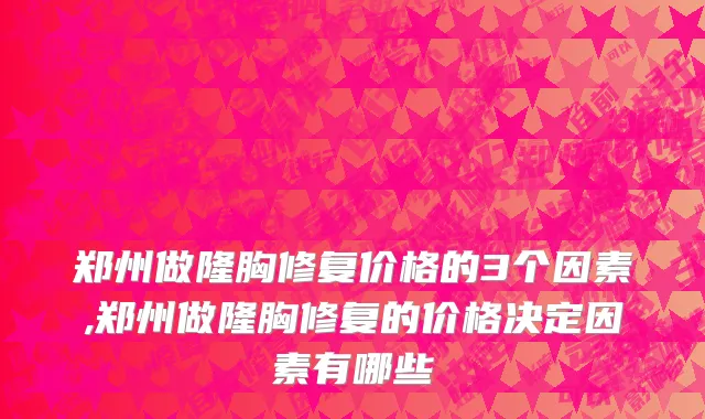 郑州做隆胸修复价格的3个因素,郑州做隆胸修复的价格决定因素有哪些