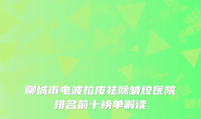 聊城市电波拉皮祛除皱纹医院排名前十榜单解读