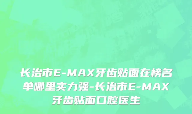 长治市E-MAX牙齿贴面在榜名单哪里实力强-长治市E-MAX牙齿贴面口腔医生