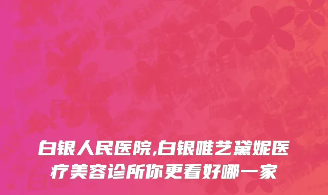 白银人民医院,白银唯艺黛妮医疗美容诊所你更看好哪一家