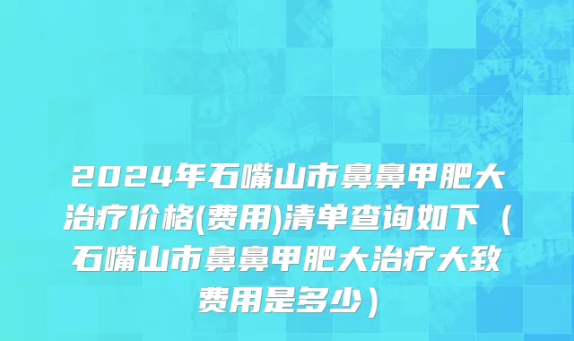 2024年石嘴山市鼻鼻甲肥大治疗价格(费用)清单查询如下（石嘴山市鼻鼻甲肥大治疗大致费用是多少）