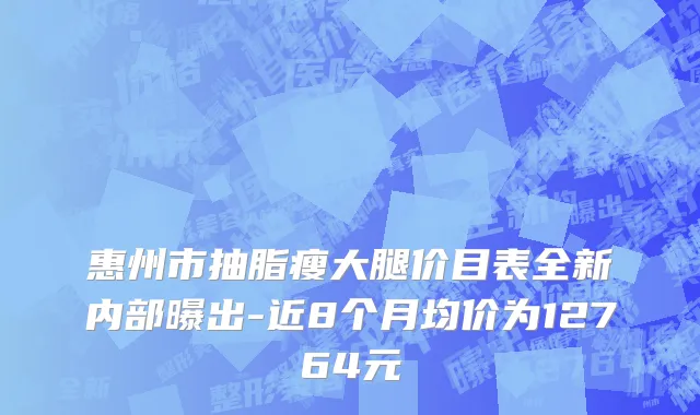 惠州市抽脂瘦大腿价目表全新内部曝出-近8个月均价为12764元