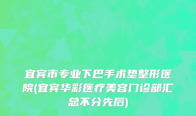 宜宾市专业下巴手术垫整形医院(宜宾华彩医疗美容门诊部汇总不分先后)
