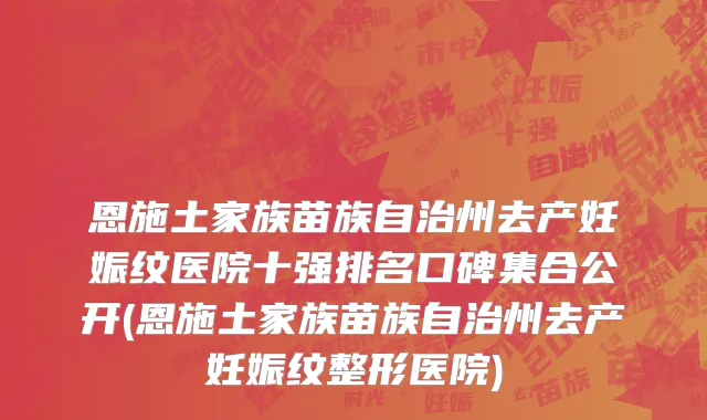 恩施土家族苗族自治州去产妊娠纹医院十强排名口碑集合公开(恩施土家族苗族自治州去产妊娠纹整形医院)