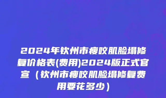 2024年钦州市瘦咬肌脸塌修复价格表(费用)2024版正式官宣（钦州市瘦咬肌脸塌修复费用要花多少）