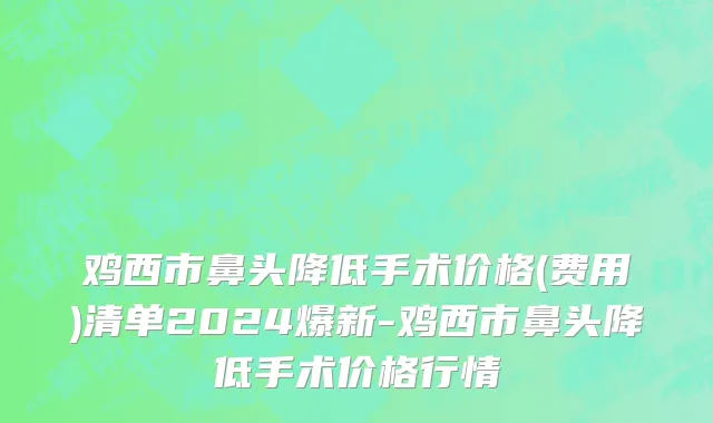 鸡西市鼻头降低手术价格(费用)清单2024爆新-鸡西市鼻头降低手术价格行情