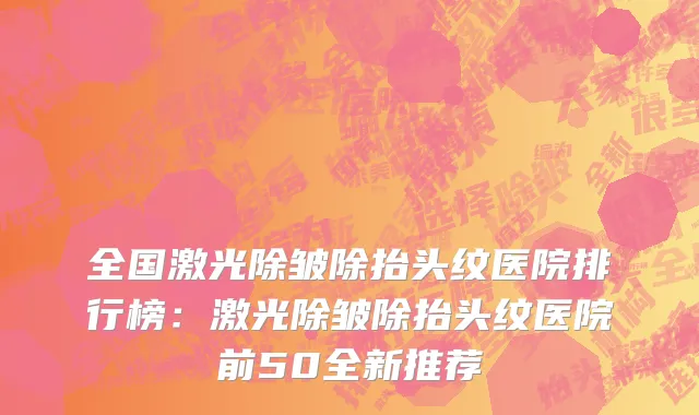 全国激光除皱除抬头纹医院排行榜：激光除皱除抬头纹医院前50全新推荐