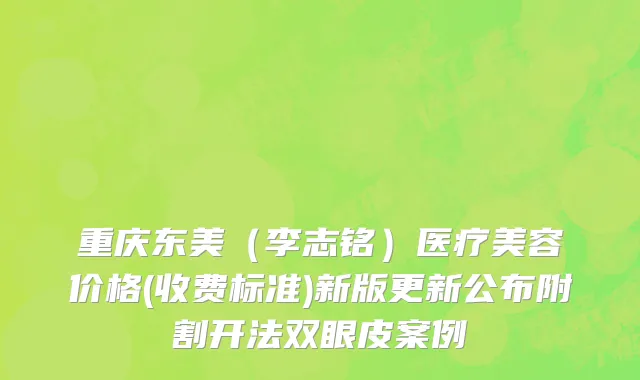 重庆东美（李志铭）医疗美容价格(收费标准)新版更新公布附割开法双眼皮案例