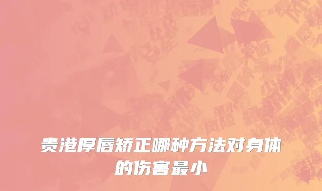 贵港厚唇矫正哪种方法对身体的伤害最小