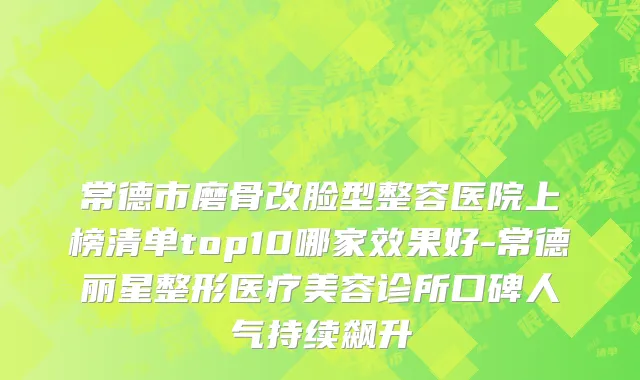 常德市磨骨改脸型整容医院上榜清单top10哪家效果好-常德丽星整形医疗美容诊所口碑人气持续飙升
