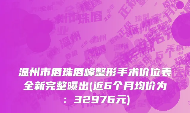 温州市唇珠唇峰整形手术价位表全新完整曝出(近6个月均价为：32976元)