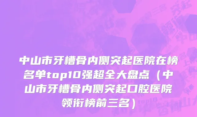 中山市牙槽骨内侧突起医院在榜名单top10强超全大盘点（中山市牙槽骨内侧突起口腔医院领衔榜前三名）