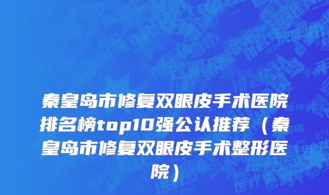 秦皇岛市修复双眼皮手术医院排名榜top10强公认推荐（秦皇岛市修复双眼皮手术整形医院）