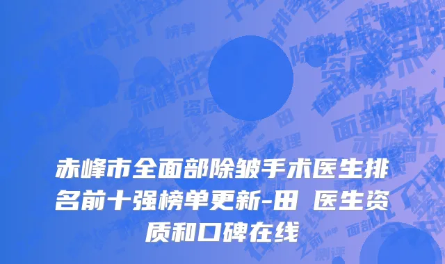 赤峰市全面部除皱手术医生排名前十强榜单更新-田湉医生资质和口碑在线