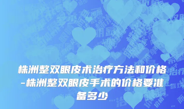 株洲整双眼皮术治疗方法和价格-株洲整双眼皮手术的价格要准备多少