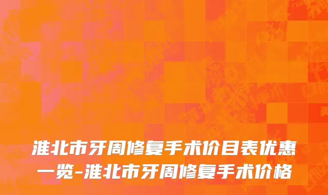 淮北市牙周修复手术价目表优惠一览-淮北市牙周修复手术价格