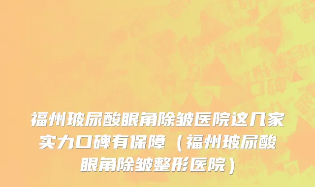 福州玻尿酸眼角除皱医院这几家实力口碑有保障(福州玻尿酸眼角除皱整形医院)