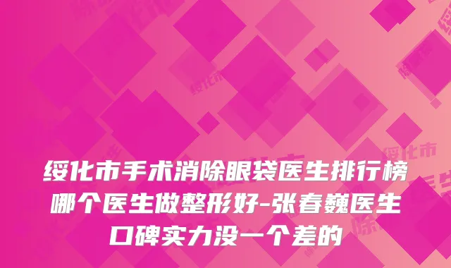 绥化市手术消除眼袋医生排行榜哪个医生做整形好-张春巍医生口碑实力没一个差的