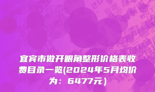 宜宾市做开眼角整形价格表收费目录一览(2024年5月均价为：6477元）