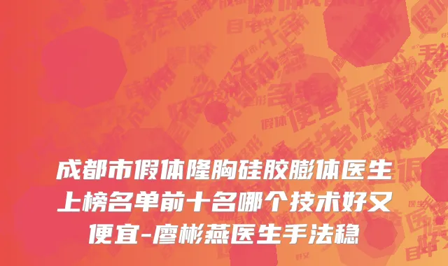 成都市假体隆胸硅胶膨体医生上榜名单前十名哪个技术好又便宜-廖彬燕医生手法稳
