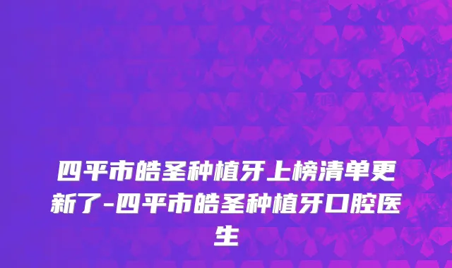 四平市皓圣种植牙上榜清单更新了-四平市皓圣种植牙口腔医生