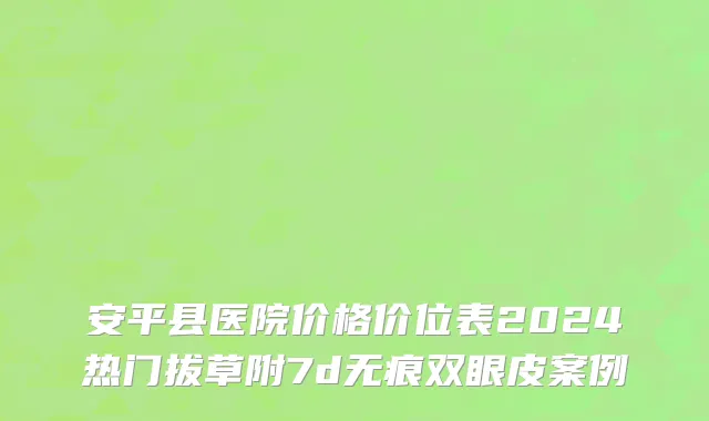 安平县医院价格价位表2024热门拔草附7d无痕双眼皮案例