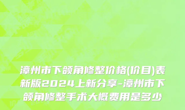 漳州市下颌角修整价格(价目)表新版2024上新分享-漳州市下颌角修整手术大概费用是多少