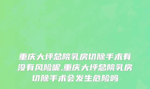 重庆大坪总院乳房切除手术有没有风险呢,重庆大坪总院乳房切除手术会发生危险吗