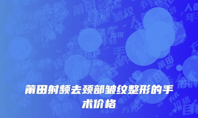 莆田射频去颈部皱纹整形的手术价格